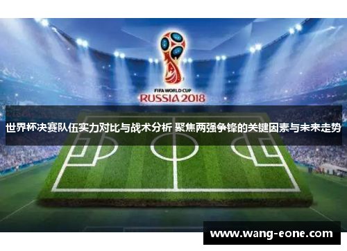 世界杯决赛队伍实力对比与战术分析 聚焦两强争锋的关键因素与未来走势