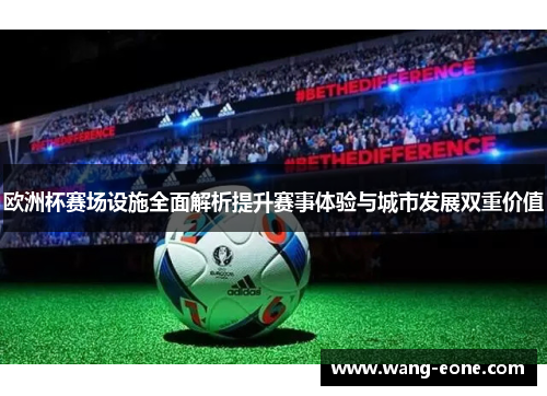 欧洲杯赛场设施全面解析提升赛事体验与城市发展双重价值