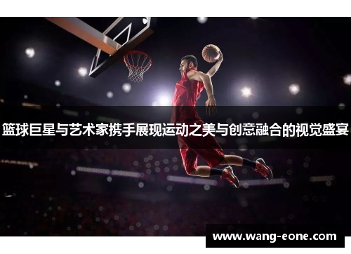 篮球巨星与艺术家携手展现运动之美与创意融合的视觉盛宴