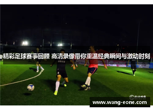 精彩足球赛事回顾 高清录像带你重温经典瞬间与激动时刻