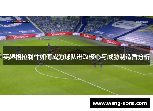 英超格拉利什如何成为球队进攻核心与威胁制造者分析