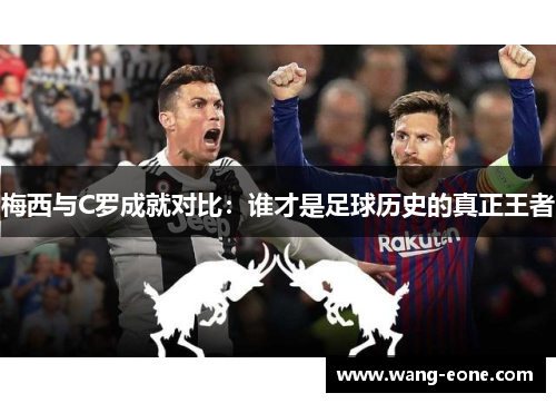 梅西与C罗成就对比：谁才是足球历史的真正王者
