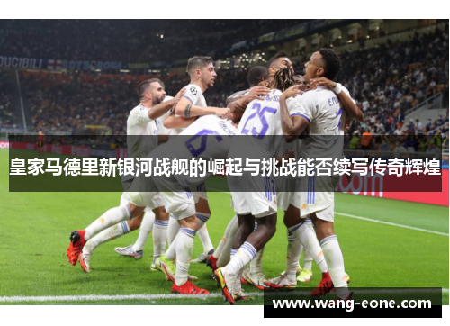 皇家马德里新银河战舰的崛起与挑战能否续写传奇辉煌
