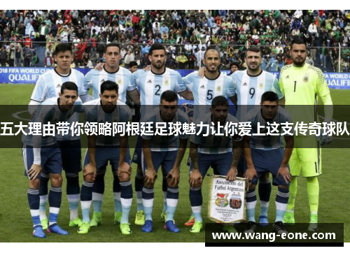 五大理由带你领略阿根廷足球魅力让你爱上这支传奇球队