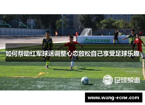 如何帮助红军球迷调整心态放松自己享受足球乐趣