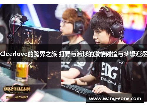 Clearlove的跨界之旅 打野与篮球的激情碰撞与梦想追逐
