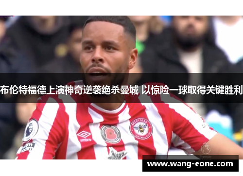 布伦特福德上演神奇逆袭绝杀曼城 以惊险一球取得关键胜利