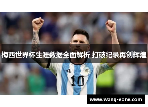 梅西世界杯生涯数据全面解析 打破纪录再创辉煌