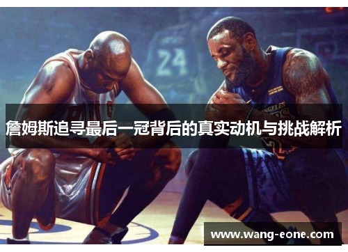 詹姆斯追寻最后一冠背后的真实动机与挑战解析