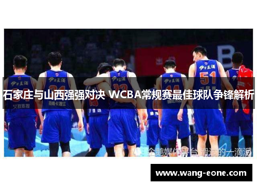 石家庄与山西强强对决 WCBA常规赛最佳球队争锋解析