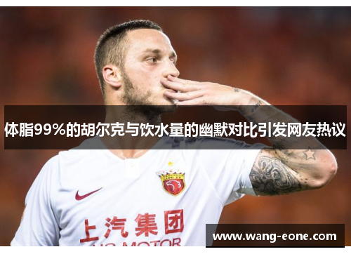体脂99%的胡尔克与饮水量的幽默对比引发网友热议