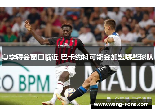 夏季转会窗口临近 巴卡约科可能会加盟哪些球队