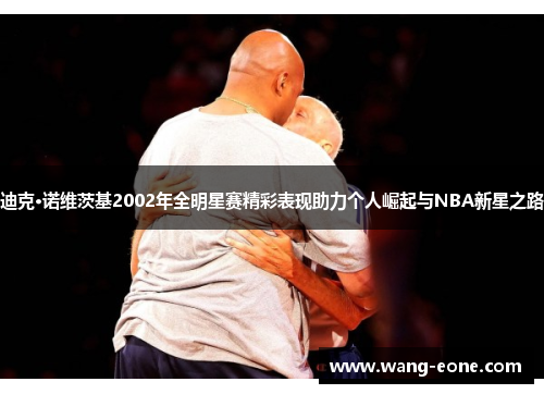 迪克·诺维茨基2002年全明星赛精彩表现助力个人崛起与NBA新星之路