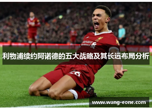 利物浦续约阿诺德的五大战略及其长远布局分析
