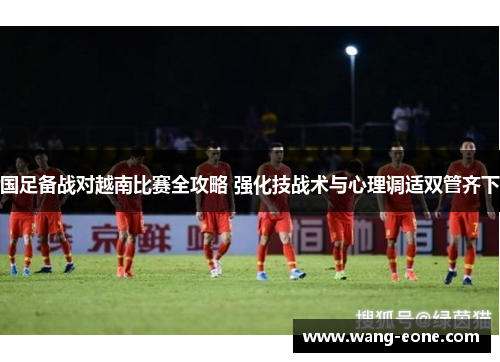国足备战对越南比赛全攻略 强化技战术与心理调适双管齐下
