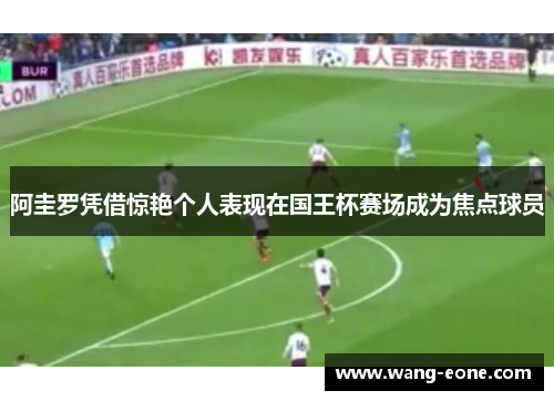 阿圭罗凭借惊艳个人表现在国王杯赛场成为焦点球员