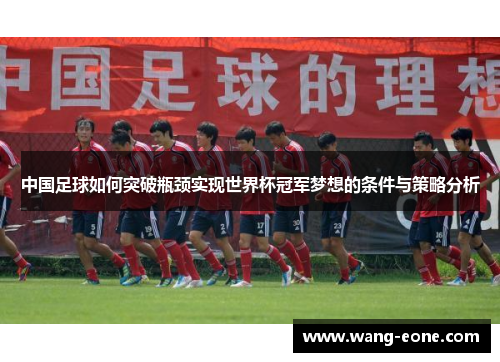 中国足球如何突破瓶颈实现世界杯冠军梦想的条件与策略分析