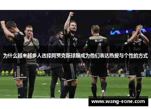 为什么越来越多人选择阿贾克斯球服成为他们表达热爱与个性的方式