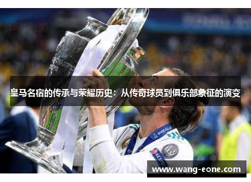 皇马名宿的传承与荣耀历史：从传奇球员到俱乐部象征的演变