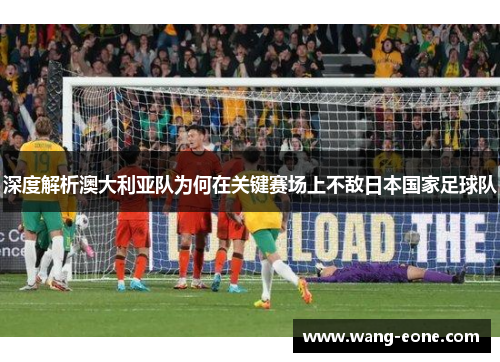 深度解析澳大利亚队为何在关键赛场上不敌日本国家足球队
