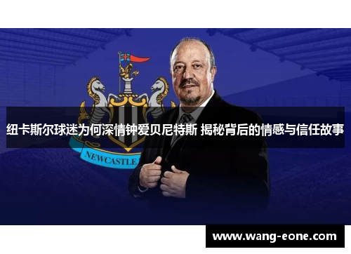 纽卡斯尔球迷为何深情钟爱贝尼特斯 揭秘背后的情感与信任故事