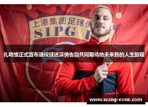 扎哈维正式宣布退役球迷深情告别共同期待他未来新的人生旅程