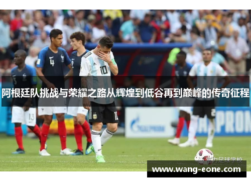 阿根廷队挑战与荣耀之路从辉煌到低谷再到巅峰的传奇征程