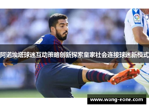 阿诺埃塔球迷互动策略创新探索皇家社会连接球迷新模式