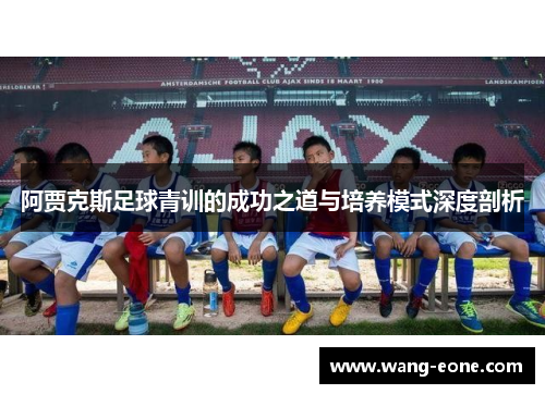 阿贾克斯足球青训的成功之道与培养模式深度剖析
